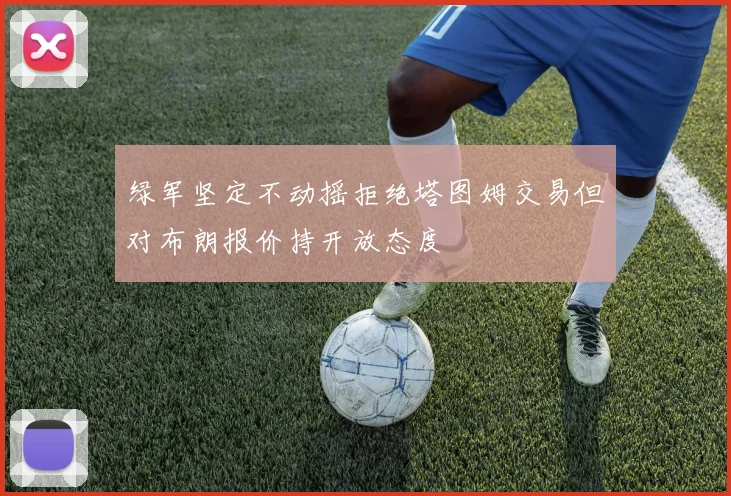 绿军坚定不动摇拒绝塔图姆交易但对布朗报价持开放态度