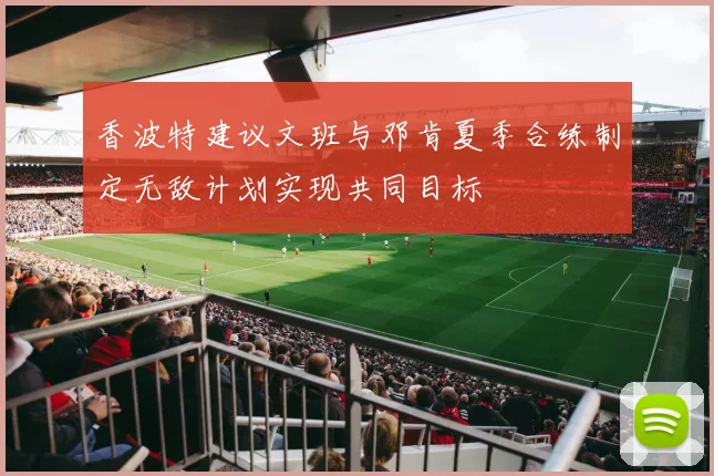 香波特建议文班与邓肯夏季合练制定无敌计划实现共同目标