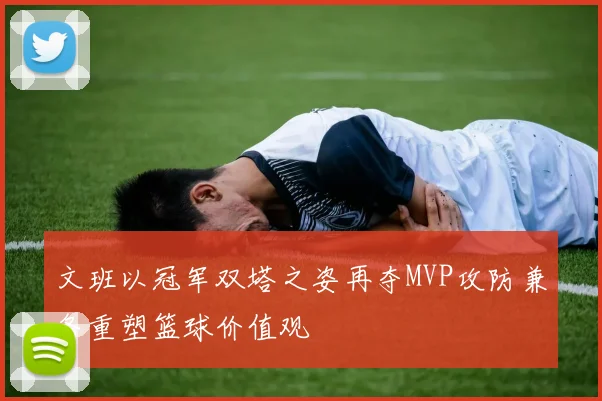 文班以冠军双塔之姿再夺MVP攻防兼备重塑篮球价值观