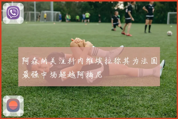 阿森纳关注科内维埃拉称其为法国最强中场超越阿梅尼