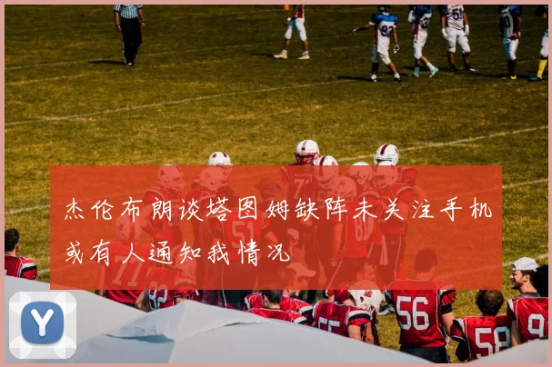 杰伦布朗谈塔图姆缺阵未关注手机或有人通知我情况