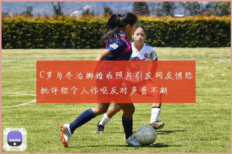 C罗与乔治娜婚戒照片引发网友愤怒批评称令人作呕反对声音不断