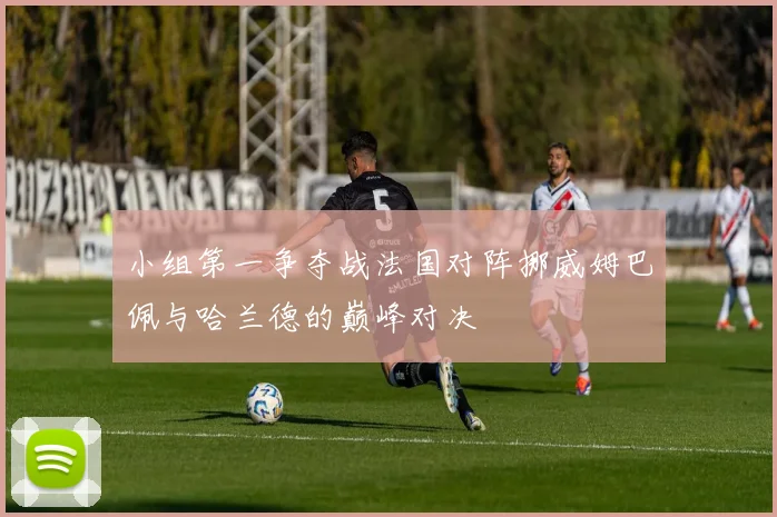 小组第一争夺战法国对阵挪威姆巴佩与哈兰德的巅峰对决