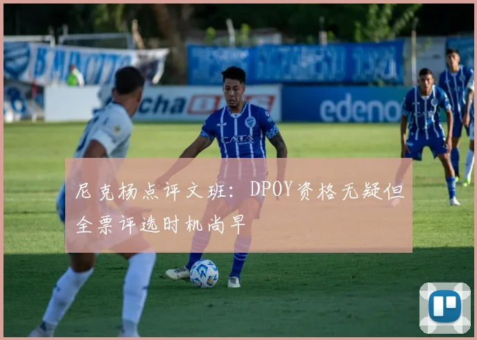 尼克杨点评文班：DPOY资格无疑但全票评选时机尚早