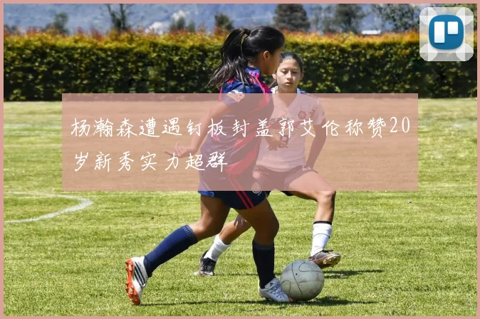 杨瀚森遭遇钉板封盖郭艾伦称赞20岁新秀实力超群