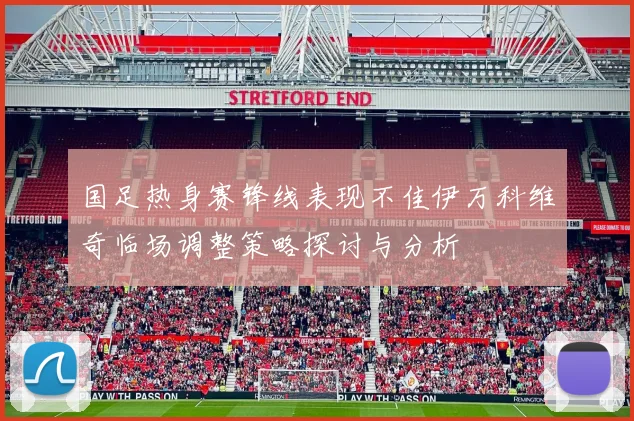 国足热身赛锋线表现不佳伊万科维奇临场调整策略探讨与分析