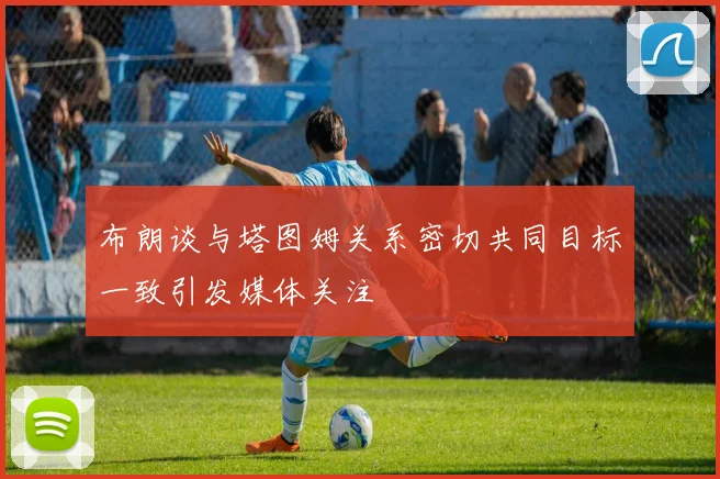 布朗谈与塔图姆关系密切共同目标一致引发媒体关注