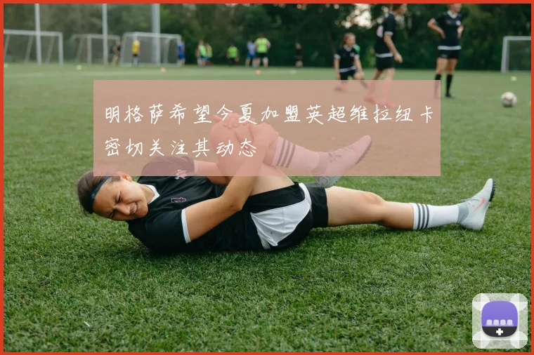 明格萨希望今夏加盟英超维拉纽卡密切关注其动态
