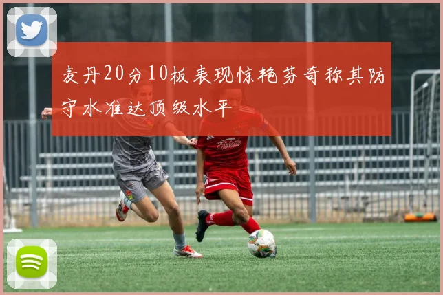 麦丹20分10板表现惊艳芬奇称其防守水准达顶级水平