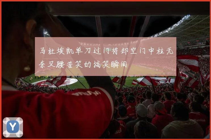 马杜埃凯单刀过门将却空门中柱无奈叉腰苦笑的搞笑瞬间