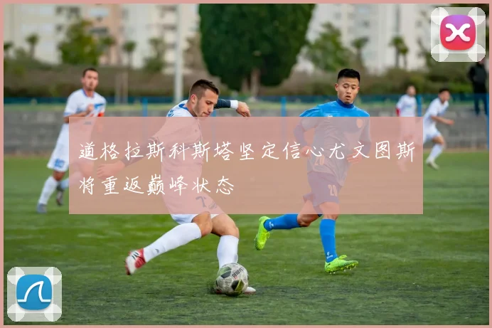 道格拉斯科斯塔坚定信心尤文图斯将重返巅峰状态