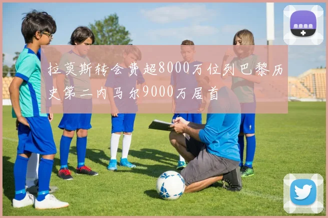 拉莫斯转会费超8000万位列巴黎历史第二内马尔9000万居首