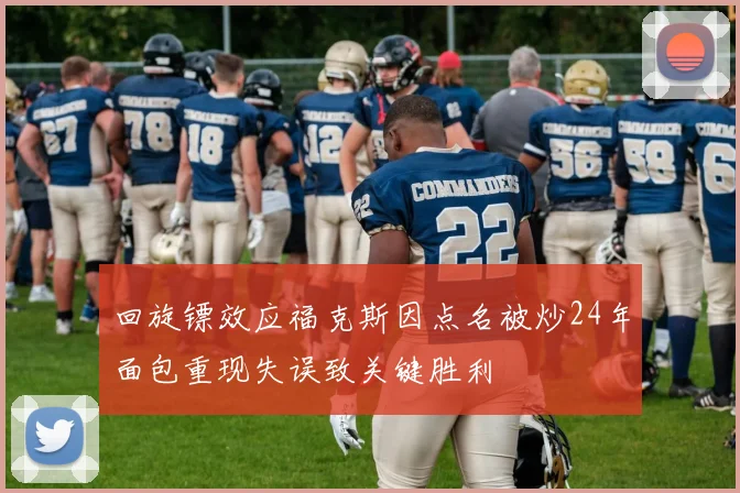 回旋镖效应福克斯因点名被炒24年面包重现失误致关键胜利