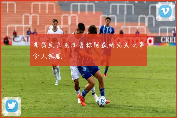 基翁反击克洛普称阿森纳无关此事令人佩服
