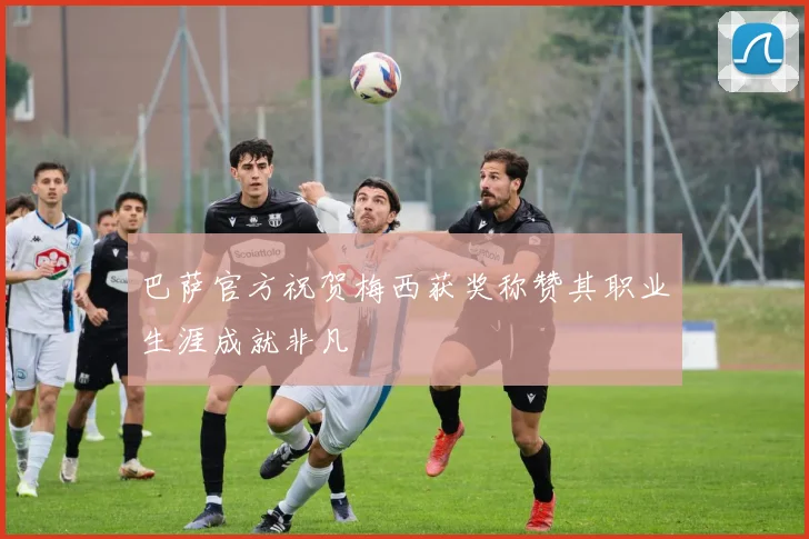 巴萨官方祝贺梅西获奖称赞其职业生涯成就非凡