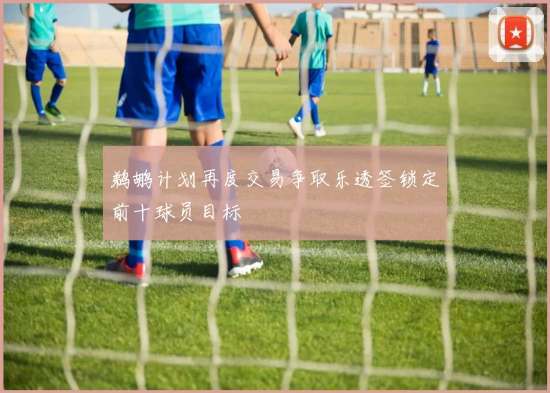 鹈鹕计划再度交易争取乐透签锁定前十球员目标