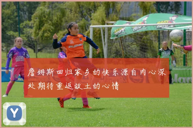 詹姆斯回归家乡的快乐源自内心深处期待重返故土的心情