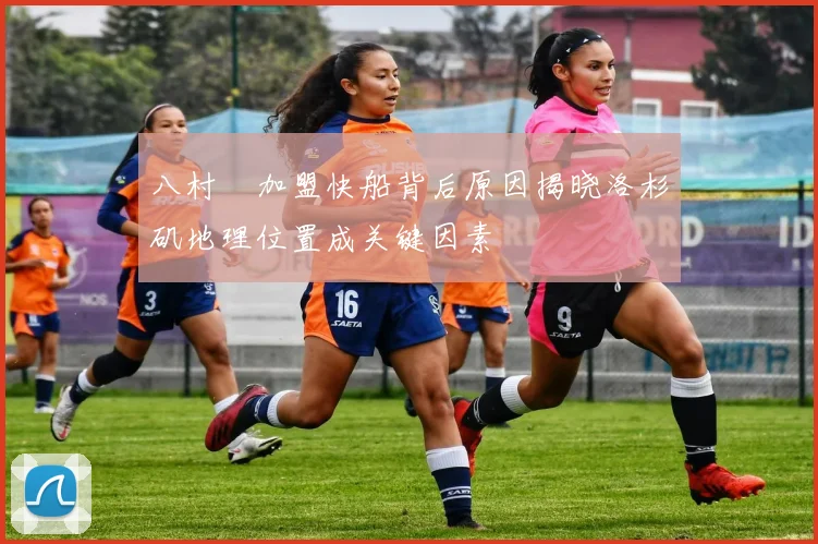 八村塁加盟快船背后原因揭晓洛杉矶地理位置成关键因素