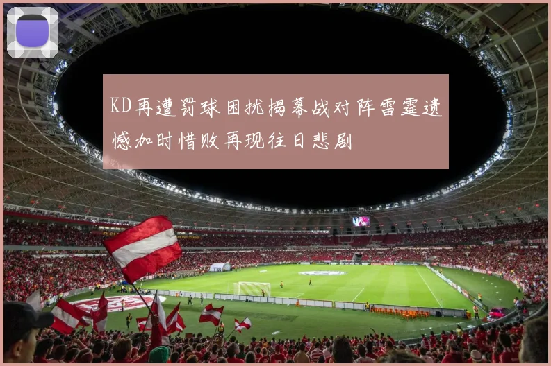 KD再遭罚球困扰揭幕战对阵雷霆遗憾加时惜败再现往日悲剧