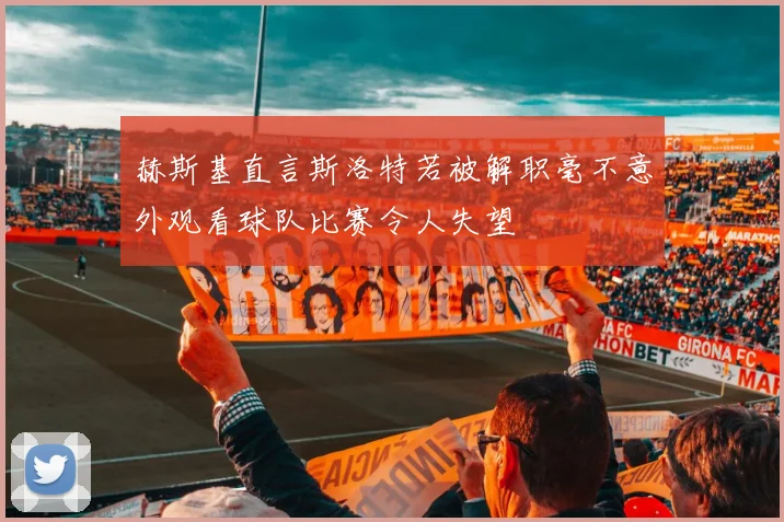 赫斯基直言斯洛特若被解职毫不意外观看球队比赛令人失望