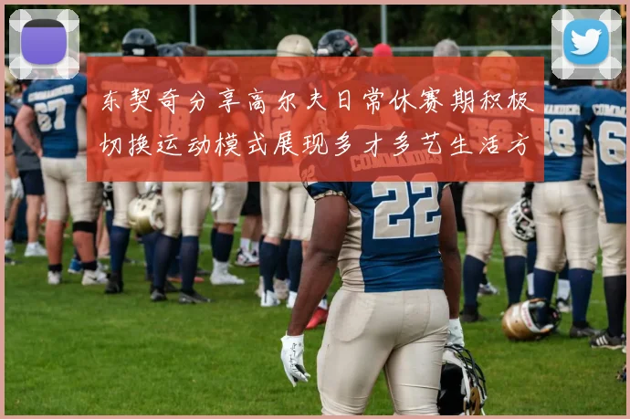 东契奇分享高尔夫日常休赛期积极切换运动模式展现多才多艺生活方式