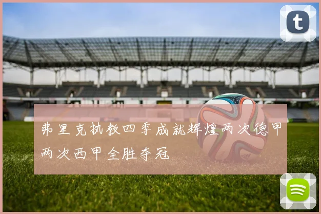 弗里克执教四季成就辉煌两次德甲两次西甲全胜夺冠