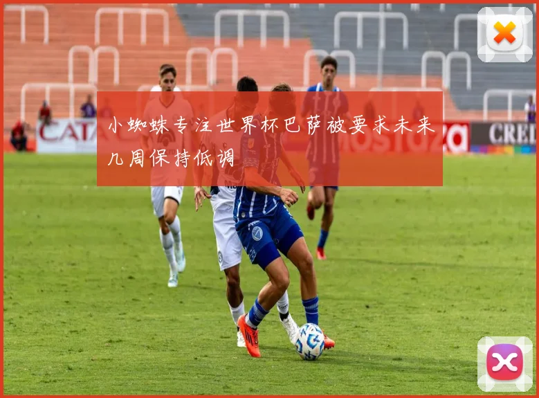 小蜘蛛专注世界杯巴萨被要求未来几周保持低调