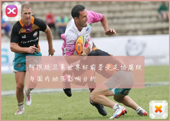 阿根廷卫冕世界杯前景受足协腐败与国内动荡影响分析