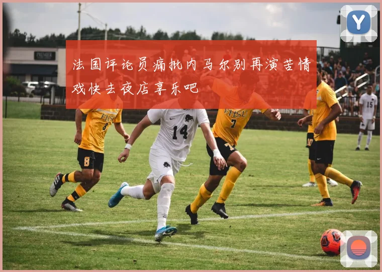 法国评论员痛批内马尔别再演苦情戏快去夜店享乐吧