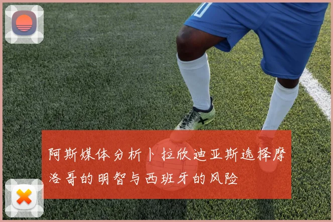 阿斯媒体分析卜拉欣迪亚斯选择摩洛哥的明智与西班牙的风险
