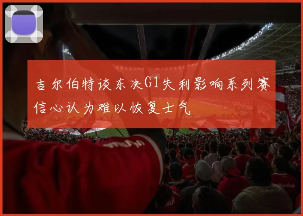 吉尔伯特谈东决G1失利影响系列赛信心认为难以恢复士气