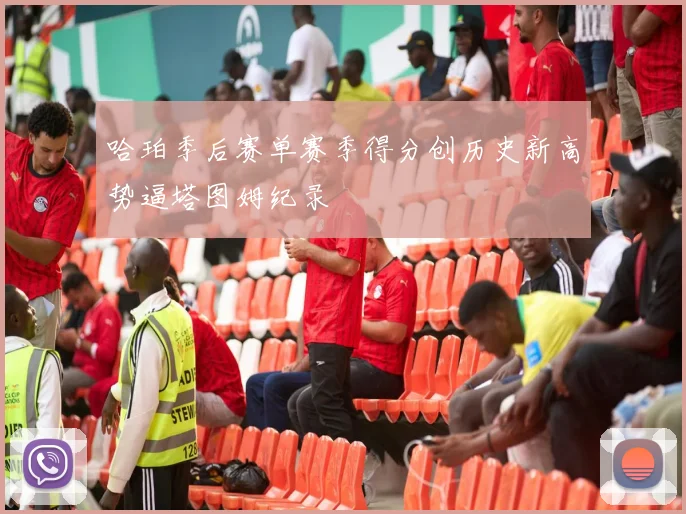 哈珀季后赛单赛季得分创历史新高势逼塔图姆纪录