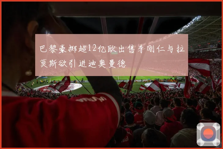 巴黎豪掷超12亿欧出售李刚仁与拉莫斯欲引进迪奥曼德