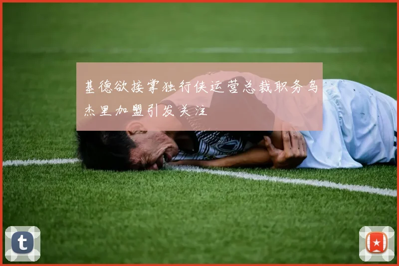 基德欲接掌独行侠运营总裁职务乌杰里加盟引发关注