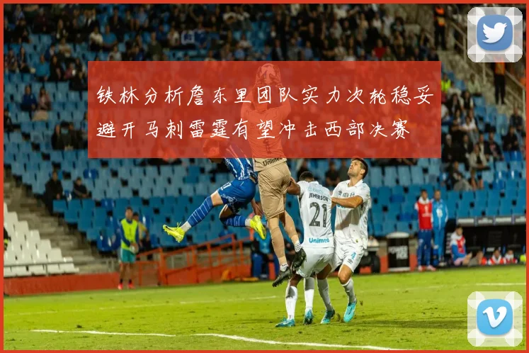 铁林分析詹东里团队实力次轮稳妥避开马刺雷霆有望冲击西部决赛