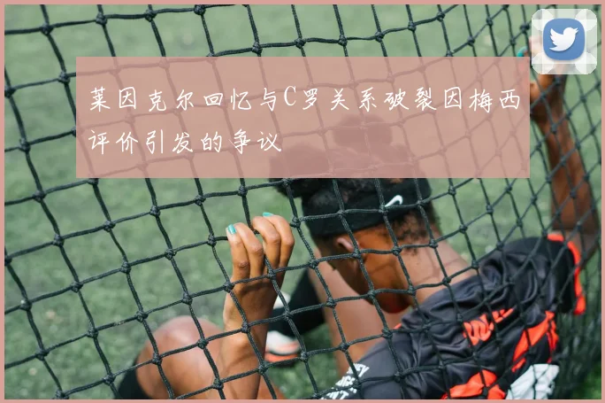 莱因克尔回忆与C罗关系破裂因梅西评价引发的争议