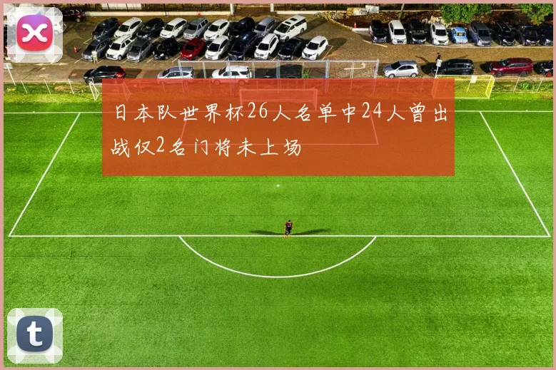 日本队世界杯26人名单中24人曾出战仅2名门将未上场